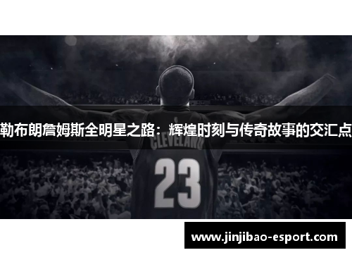 勒布朗詹姆斯全明星之路：辉煌时刻与传奇故事的交汇点