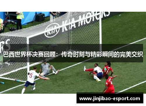巴西世界杯决赛回顾：传奇时刻与精彩瞬间的完美交织