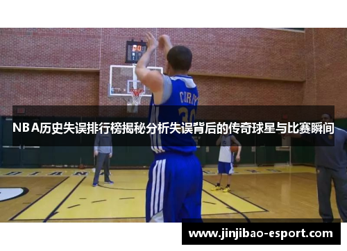 NBA历史失误排行榜揭秘分析失误背后的传奇球星与比赛瞬间