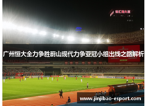 广州恒大全力争胜蔚山现代力争亚冠小组出线之路解析