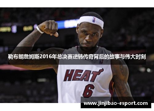 勒布朗詹姆斯2016年总决赛逆转传奇背后的故事与伟大时刻