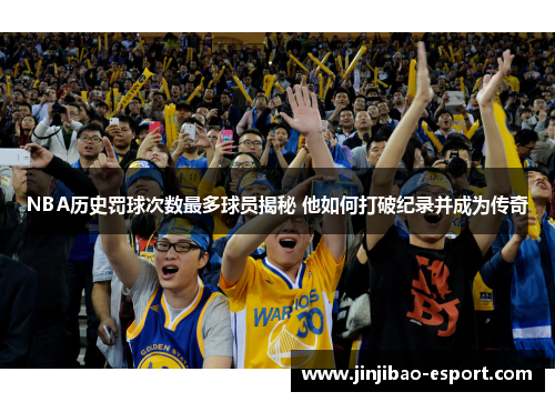 NBA历史罚球次数最多球员揭秘 他如何打破纪录并成为传奇