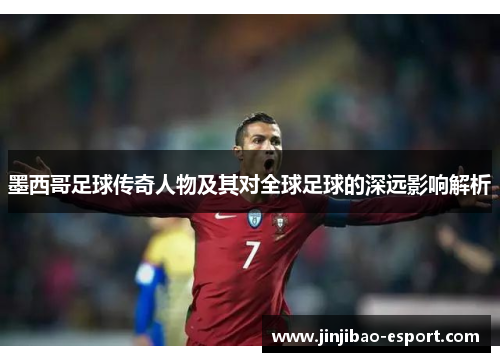 墨西哥足球传奇人物及其对全球足球的深远影响解析