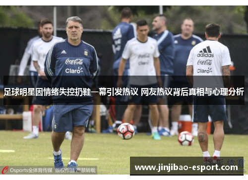 足球明星因情绪失控扔鞋一幕引发热议 网友热议背后真相与心理分析