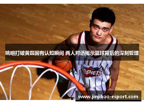 姚明打破黄磊固有认知瞬间 两人对话揭示篮球背后的深刻哲理