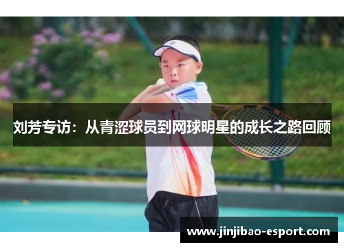 刘芳专访：从青涩球员到网球明星的成长之路回顾