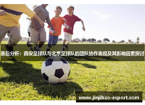 赛后分析：西安足球队与北京足球队的团队协作表现及其影响因素探讨