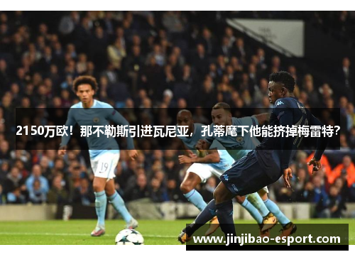 2150万欧！那不勒斯引进瓦尼亚，孔蒂麾下他能挤掉梅雷特？