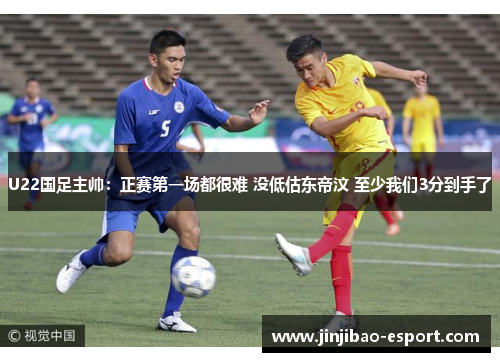 U22国足主帅：正赛第一场都很难 没低估东帝汶 至少我们3分到手了